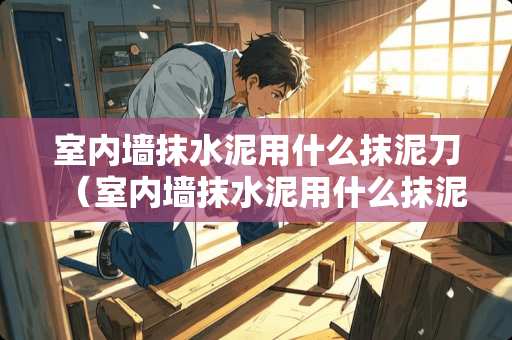 室内墙抹水泥用什么抹泥刀（室内墙抹水泥用什么抹泥刀好）