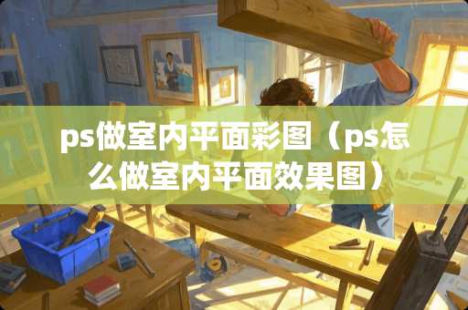 ps做室内平面彩图（ps怎么做室内平面效果图）