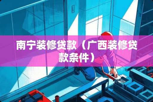 南宁装修贷款（广西装修贷款条件）