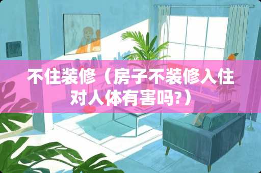 不住装修（房子不装修入住对人体有害吗?）