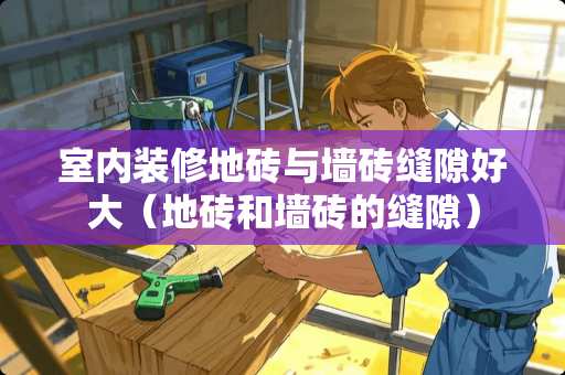 室内装修地砖与墙砖缝隙好大（地砖和墙砖的缝隙）