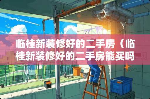 临桂新装修好的二手房（临桂新装修好的二手房能买吗）