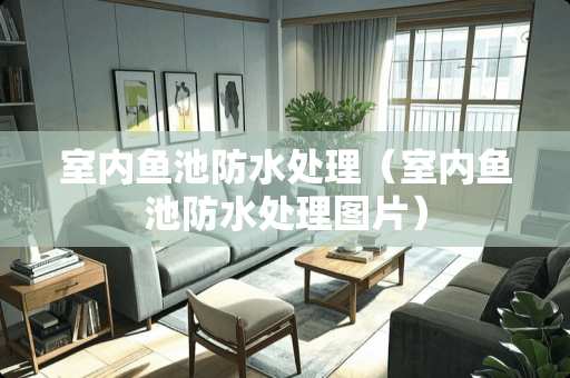 室内鱼池防水处理（室内鱼池防水处理图片）