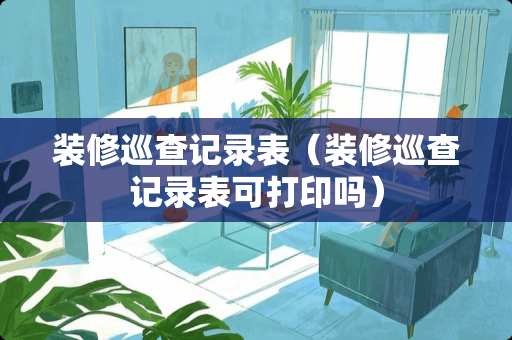 装修巡查记录表（装修巡查记录表可打印吗）