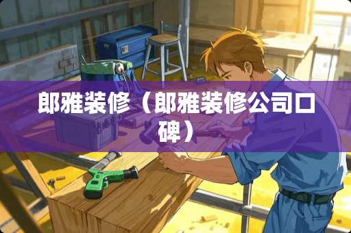 郎雅装修（郎雅装修公司口碑）