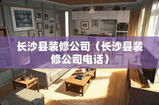 长沙县装修公司（长沙县装修公司电话）