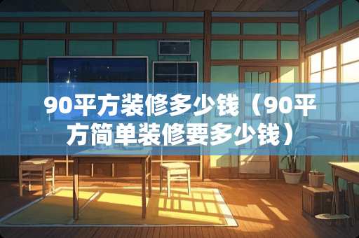 90平方装修多少钱（90平方简单装修要多少钱）