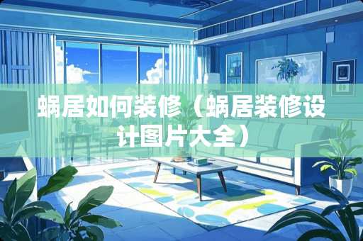 蜗居如何装修（蜗居装修设计图片大全）