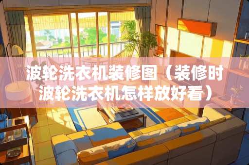 波轮洗衣机装修图（装修时波轮洗衣机怎样放好看）