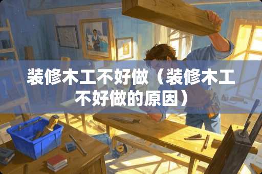 装修木工不好做（装修木工不好做的原因）