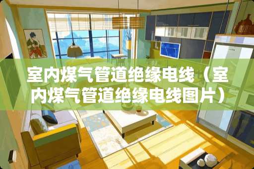 室内煤气管道绝缘电线（室内煤气管道绝缘电线图片）
