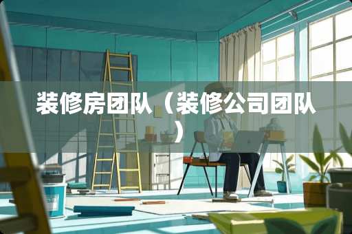装修房团队（装修公司团队）
