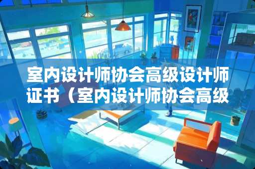 室内设计师协会高级设计师证书（室内设计师协会高级设计师证书图片）