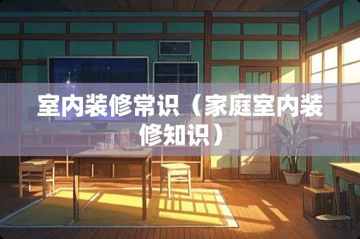 室内装修常识（家庭室内装修知识）