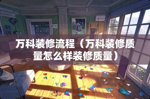 万科装修流程（万科装修质量怎么样装修质量）