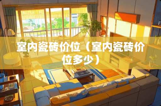 室内瓷砖价位（室内瓷砖价位多少）