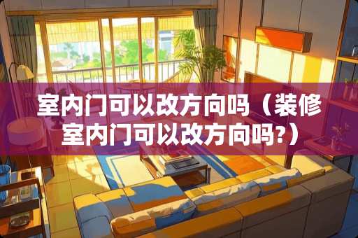 室内门可以改方向吗（装修室内门可以改方向吗?）