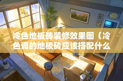 冷色地板砖装修效果图（冷色调的地板砖应该搭配什么颜色的家具）