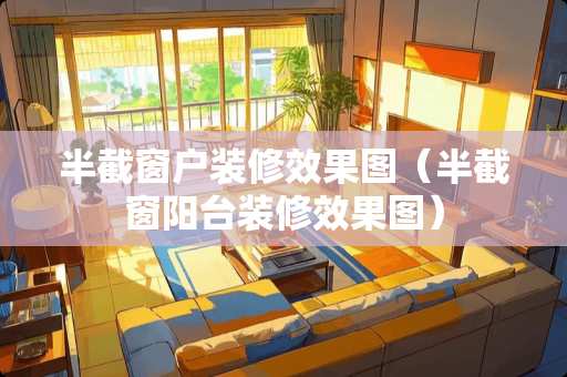 半截窗户装修效果图（半截窗阳台装修效果图）