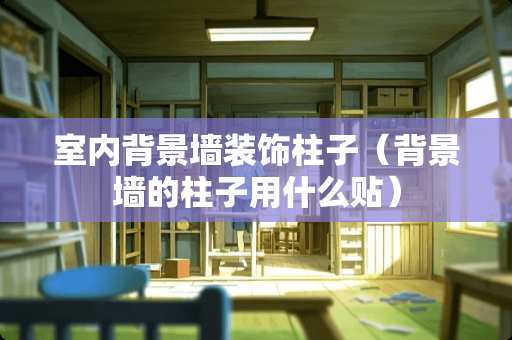 室内背景墙装饰柱子（背景墙的柱子用什么贴）