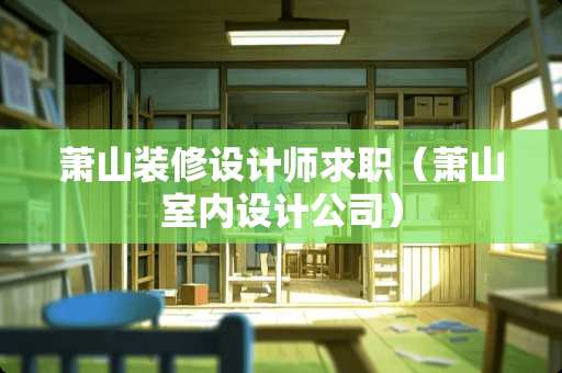 萧山装修设计师求职（萧山室内设计公司）
