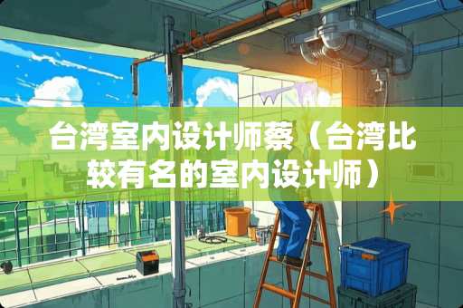 台湾室内设计师蔡（台湾比较有名的室内设计师）