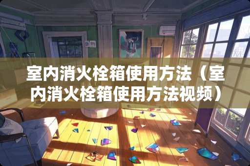 室内消火栓箱使用方法(室内消火栓箱使用方法视频) 室内消火栓箱使用方法(室内消火栓箱使用方法视频)