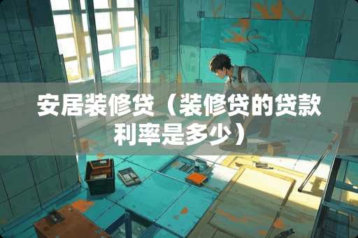 安居装修贷（装修贷的贷款利率是多少）