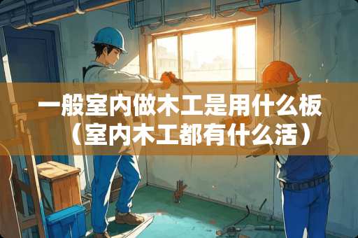 一般室内做木工是用什么板（室内木工都有什么活）