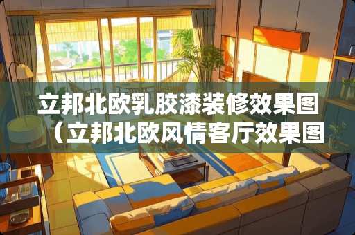 立邦北欧乳胶漆装修效果图（立邦北欧风情客厅效果图）