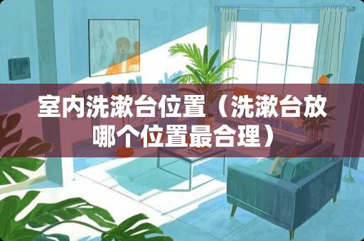 室内洗漱台位置（洗漱台放哪个位置最合理）