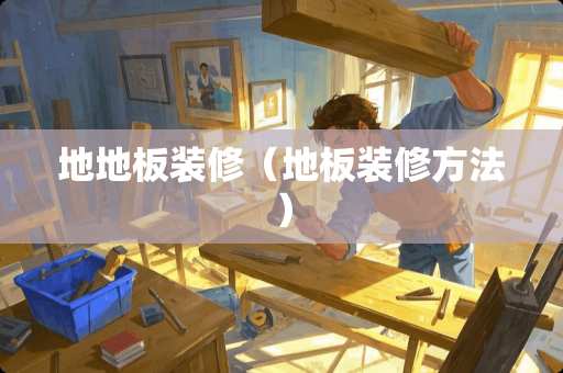 地地板装修（地板装修方法）