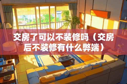 交房了可以不装修吗（交房后不装修有什么弊端）