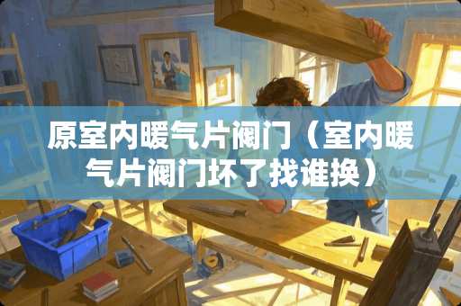 原室内暖气片阀门（室内暖气片阀门坏了找谁换）