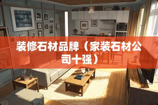 装修石材品牌（家装石材公司十强）