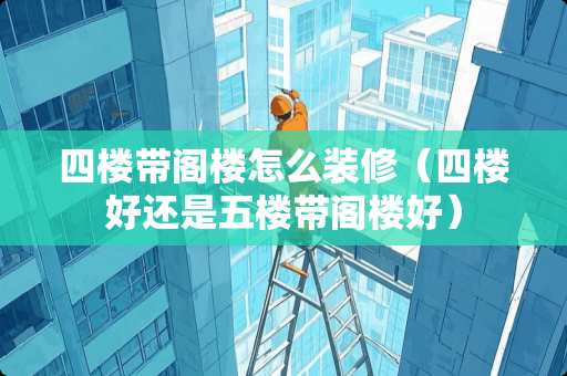 四楼带阁楼怎么装修（四楼好还是五楼带阁楼好）