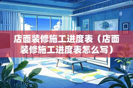 店面装修施工进度表（店面装修施工进度表怎么写）