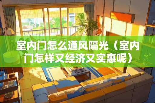室内门怎么通风隔光（室内门怎样又经济又实惠呢）
