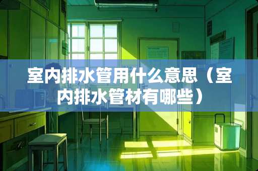 室内排水管用什么意思（室内排水管材有哪些）