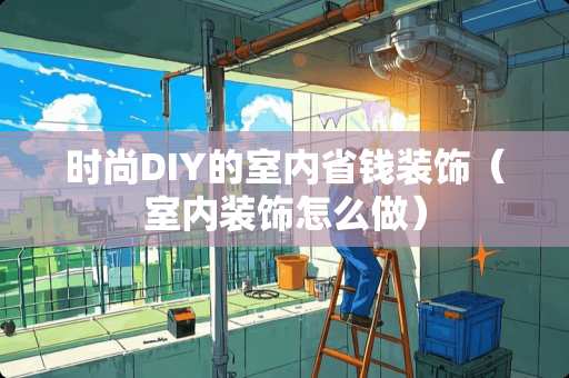 时尚DIY的室内省钱装饰（室内装饰怎么做）