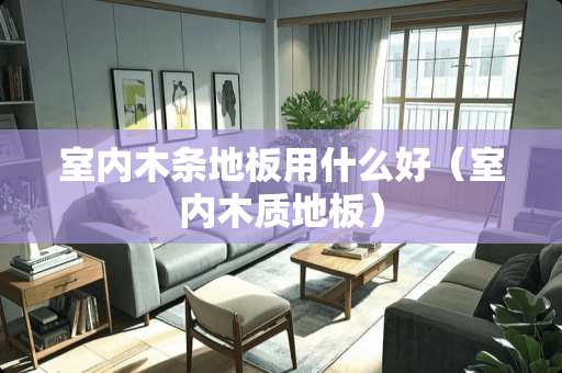 室内木条地板用什么好（室内木质地板）