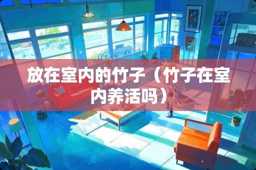 放在室内的竹子（竹子在室内养活吗）