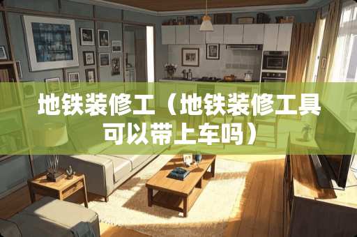 地铁装修工（地铁装修工具可以带上车吗）