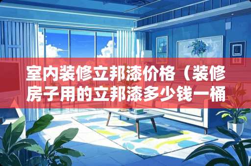 室内装修立邦漆价格（装修房子用的立邦漆多少钱一桶）