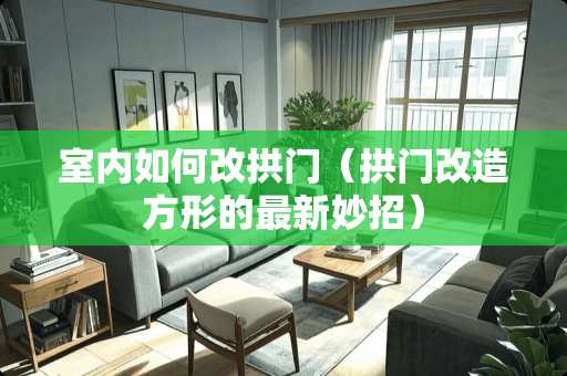 室内如何改拱门（拱门改造方形的最新妙招）