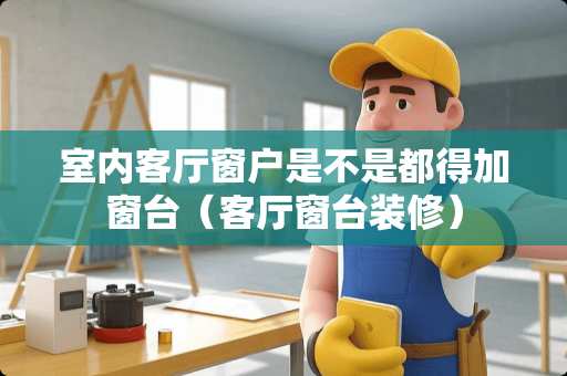 室内客厅窗户是不是都得加窗台（客厅窗台装修）