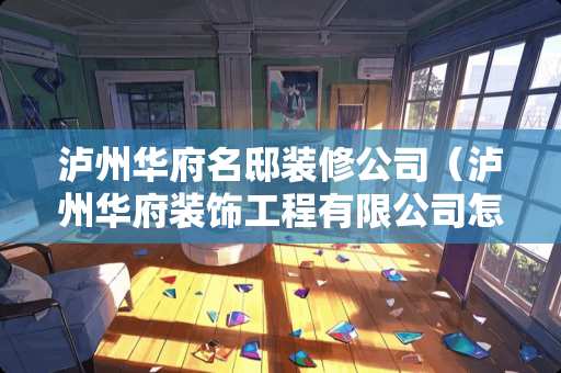 泸州华府名邸装修公司（泸州华府装饰工程有限公司怎么样）