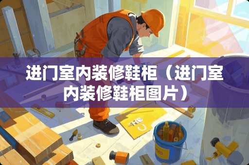 进门室内装修鞋柜（进门室内装修鞋柜图片）