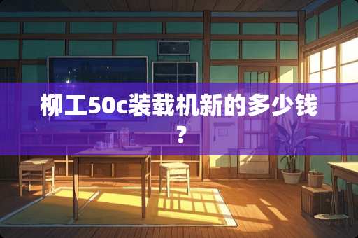 柳工50c装载机新的多少钱？