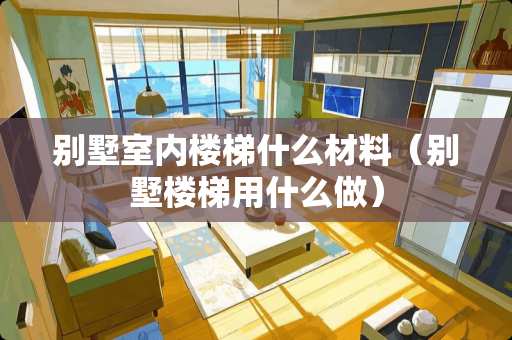 别墅室内楼梯什么材料（别墅楼梯用什么做）